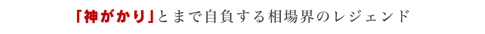 「神がかり」とまで自負する相場界のレジェンド
